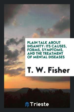 Plain Talk about Insanity: Its Causes, Forms, Symptoms, and the Treatment of Mental Diseases ... de T. W. Fisher