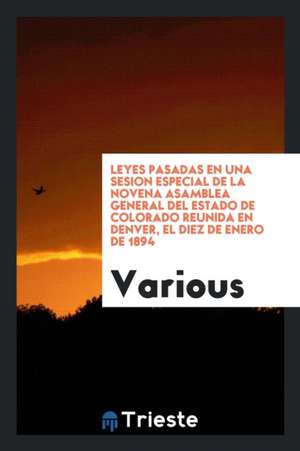 Leyes Pasadas En Una Sesion Especial de la Novena Asamblea General del Estado de Colorado Reunida En Denver, El Diez de Enero de 1894 de Various