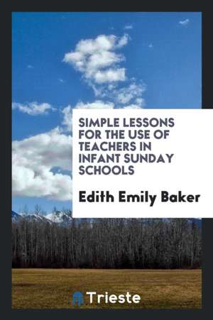 Simple Lessons for the Use of Teachers in Infant Sunday Schools de Edith Emily Baker