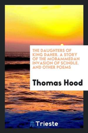 The Daughters of King Daher. a Story of the Mobammedan Invasion of Scindle. and Other Poems de Thomas Hood