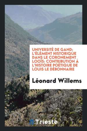 Université de Gand; l'Élément Historique Dans Le Coronement Looïs: Contribution À l'Histoire Poétique de Louis Le Débonnaire de Leonard Willems