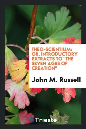 Theo-Scientium: Or, Introductory Extracts to the Seven Ages of Creation de John M. Russell