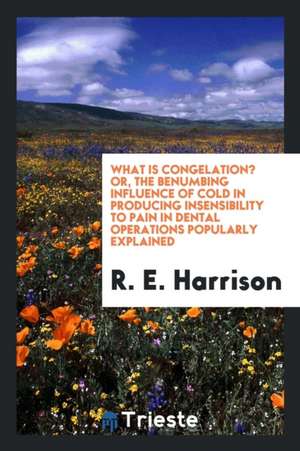 What Is Congelation? Or, the Benumbing Influence of Cold in Producing Insensibility to Pain in Dental Operations Popularly Explained de R. E. Harrison