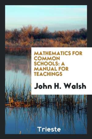 Mathematics for Common Schools: A Manual for Teachings, Including ... de John H. Walsh