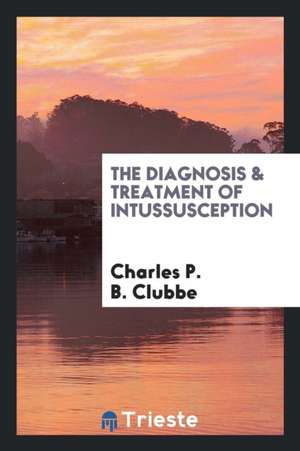 The Diagnosis & Treatment of Intussusception de Charles P. B. Clubbe