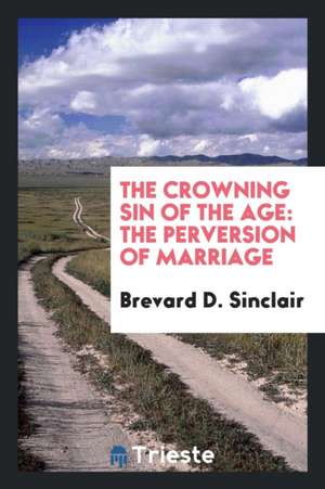 The Crowning Sin of the Age: The Perversion of Marriage de Brevard D. Sinclair