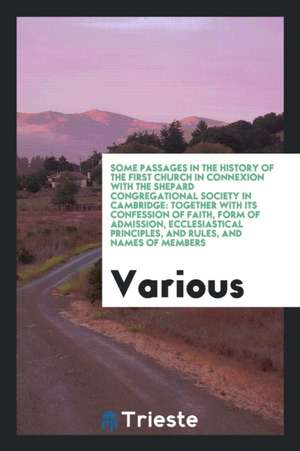 Some Passages in the History of the First Church in Connexion with the Shepard Congregational Society in Cambridge: Together with Its Confession of Fa de Various