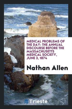 Medical Problems of the Day: The Annual Discourse Before the Massachusetts Medical Society, June 3, 1874 de Nathan Allen