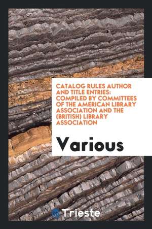 Catalog Rules Author and Title Entries: Compiled by Committees of the American Library Association and the (British) Library Association de Various