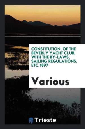 Constitution, of the Beverly Yacht Club, with the By-Laws, Sailing Regulations, Etc.1897 de Various