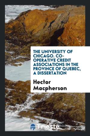 The University of Chicago. Co-Operative Credit Associations in the Province of Quebec, a Dissertation de Hector Macpherson