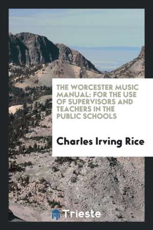 The Worcester Music Manual: For the Use of Supervisors and Teachers in the Public Schools de Charles Irving Rice