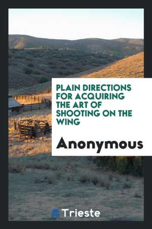 Plain Directions for Acquiring the Art of Shooting on the Wing de Anonymous