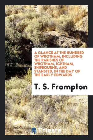 A Glance at the Hundred of Wrotham ...: In the Days of the Early Edwards ... de T. S. Frampton