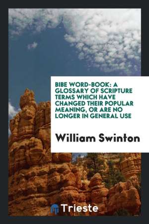 Bible Word-Book: A Glossary of Scripture Terms Which Have Changed Their Popular Meaning, or Are No Longer in General Use de William Swinton