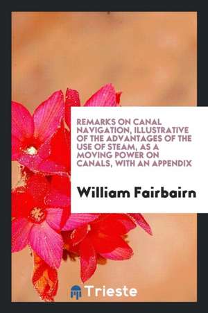 Remarks on Canal Navigation, Illustrative of the Advantages of the Use of Steam, as a Moving Power on Canals, with an Appendix de William Fairbairn