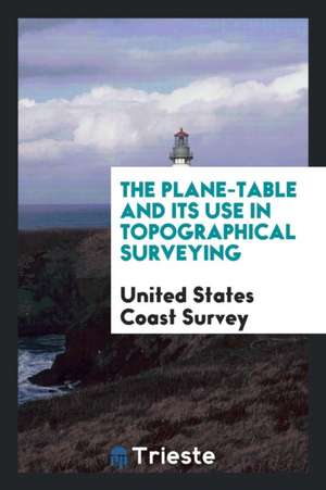 The Plane-Table and Its Use in Topographical Surveying: From the Papers of ... de U. S. Coast and Geodetic Survey