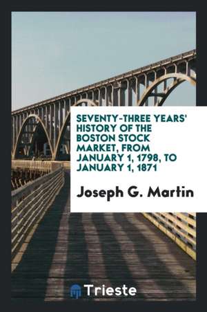 Seventy-Three Years' History of the Boston Stock Market, from January 1, 1798, to January 1 ... de Joseph G. Martin