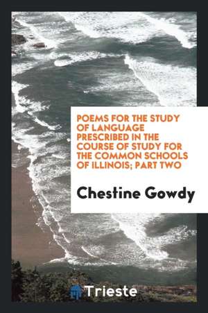 Poems for the Study of Language Prescribed in the Course of Study for the Common Schools of Illinois; Part Two de Chestine Gowdy