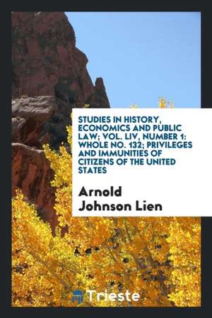 Studies in History, Economics and Public Law; Vol. LIV, Number 1: Whole No. 132; Privileges and Immunities of Citizens of the United States de Arnold Johnson Lien