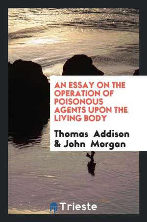 An Essay on the Operation of Poisonous Agents Upon the Living Body de Thomas Addison