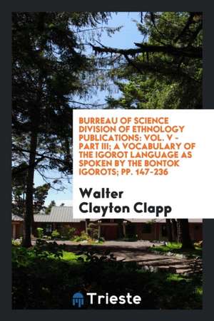 Burreau of Science Division of Ethnology Publications: Vol. V - Part III; A Vocabulary of the Igorot Language as Spoken by the Bontok Igorots; Pp. 147 de Walter Clayton Clapp