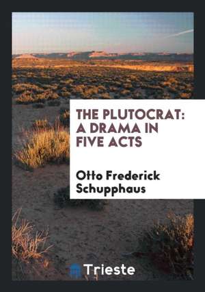 The Plutocrat: A Drama in Five Acts de Otto Frederick Schupphaus