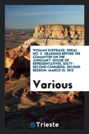 Woman Suffrage. Serial No. 2. Hearings Before the Committee on the Judiciary, House of Representatives, Sixty-Second Congress, Second Session. March 1 de Various