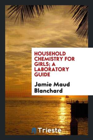 Household Chemistry for Girls; A Laboratory Guide de Jamie Maud Blanchard