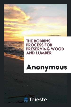 The Robbins Process for Preserving Wood and Lumber de Anonymous