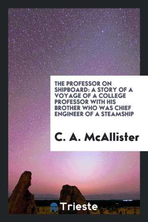 The Professor on Shipboard: A Story of a Voyage of a College Professor with His Brother Who Was Chief Engineer of a Steamship de C. a. McAllister