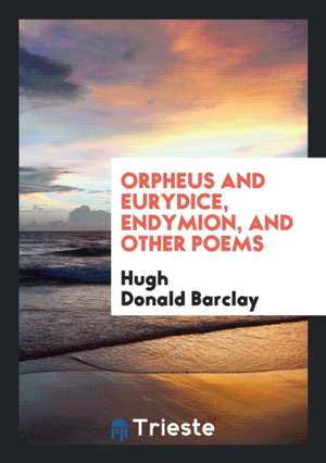 Orpheus and Eurydice, Endymion, and Other Poems de Hugh Donald Barclay