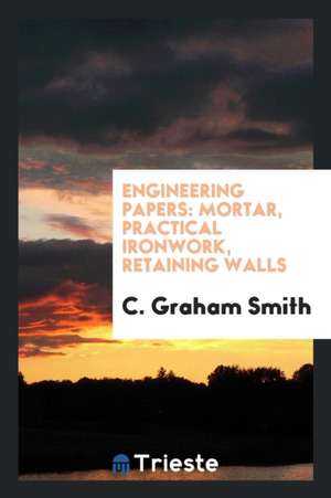 Engineering Papers: Mortar, Practical Ironwork, Retaining Walls de C. Graham Smith