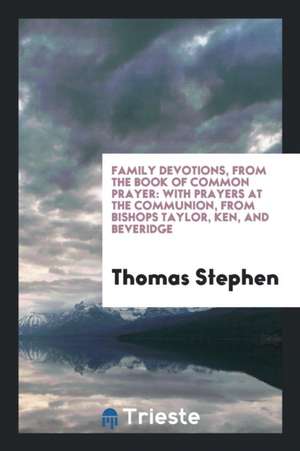 Family Devotions, from the Book of Common Prayer: With Prayers at the Communion, from Bishops ... de Thomas Stephen