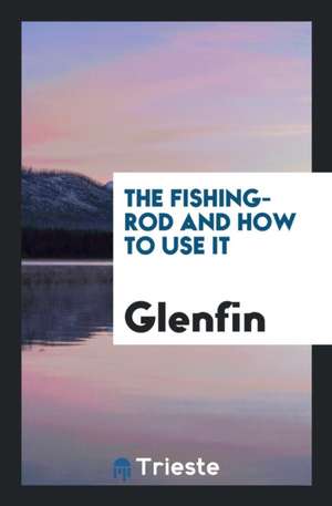 The Fishing-Rod and How to Use It de Glenfin