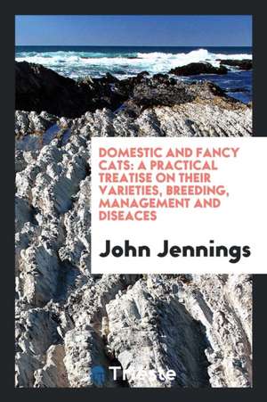 Domestic and Fancy Cats: A Practical Treatise on Their Varieties, Breeding, Management and ... de John Jennings