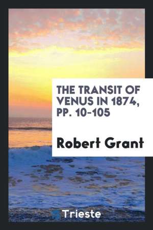 The Transit of Venus in 1874, Pp. 10-105 de Robert Grant