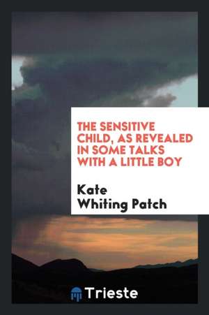 The Sensitive Child, as Revealed in Some Talks with a Little Boy de Kate Whiting Patch