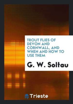 Trout Flies of Devon and Cornwall, and When and How to Use Them de G. W. Soltau