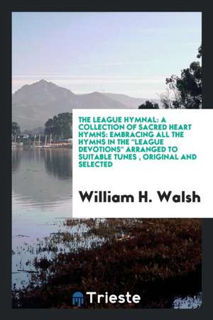 The League Hymnal: A Collection of Sacred Heart Hymns: Embracing All the Hymns in the League Devotions Arranged to Suitable Tunes, Origin de William H. Walsh