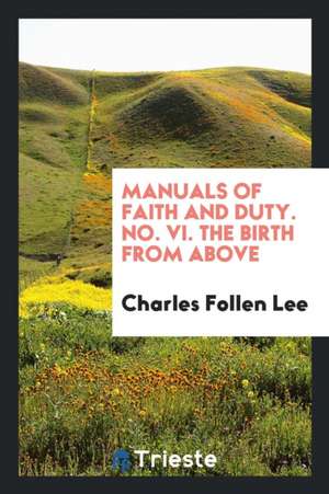 Manuals of Faith and Duty. No. VI. the Birth from Above de Charles Follen Lee