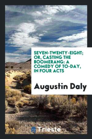 Seven-Twenty-Eight; Or, Casting the Boomerang: A Comedy of To-Day, in Four Acts de Augustin Daly