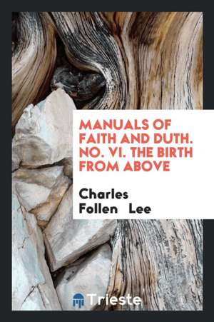 Manuals of Faith and Duth. No. VI. the Birth from Above de Charles Follen Lee