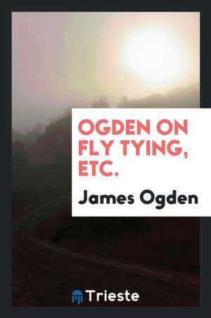 Ogden on Fly Tying, Etc. de James Ogden