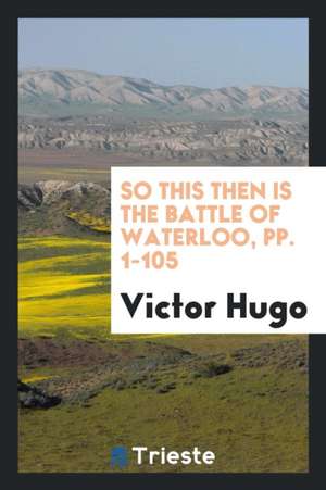 So This Then Is the Battle of Waterloo, Pp. 1-105 de Victor Hugo