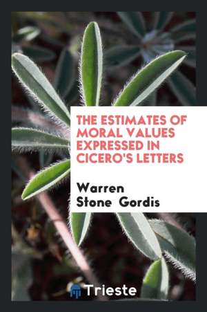 The Estimates of Moral Values Expressed in Cicero's Letters de Warren Stone Gordis