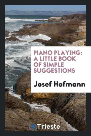 Piano Playing: A Little Book of Simple Suggestions de Josef Hofmann