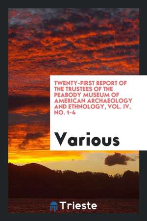 Twenty-First Report of the Trustees of the Peabody Museum of American Archaeology and Ethnology, Vol. IV, No. 1-4 de Various