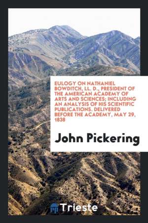 Eulogy on Nathaniel Bowditch, LL. D., President of the American Academy of Arts and Sciences; Including an Analysis of His Scientific Publications. De de John Pickering