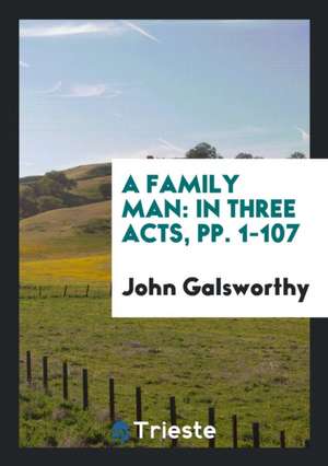 A Family Man: In Three Acts, Pp. 1-107 de John Galsworthy